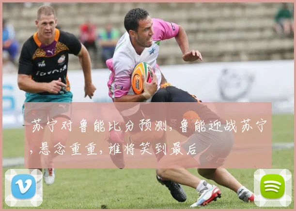 苏宁对鲁能比分预测,鲁能迎战苏宁,悬念重重,谁将笑到最后