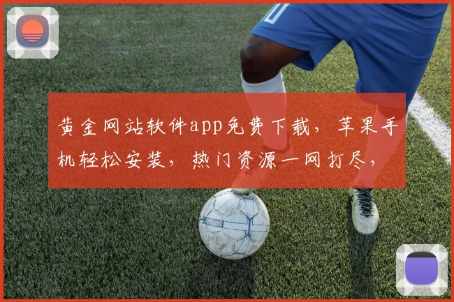 黄金网站软件app免费下载，苹果手机轻松安装，热门资源一网打尽，三步轻松搞定