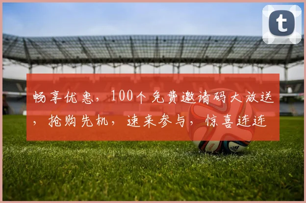 畅享优惠，100个免费邀请码大放送，抢购先机，速来参与，惊喜连连，不容错过，三重礼遇等你来拿