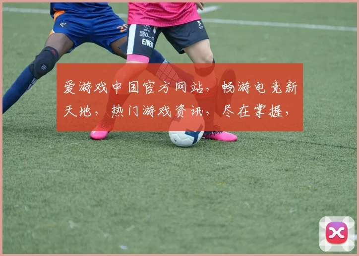 爱游戏中国官方网站，畅游电竞新天地，热门游戏资讯，尽在掌握，一网打尽