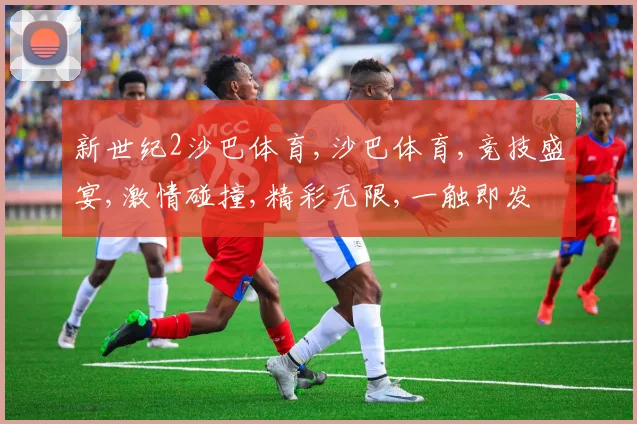 新世纪2沙巴体育,沙巴体育,竞技盛宴,激情碰撞,精彩无限,一触即发