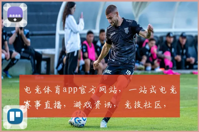 电竞体育app官方网站，一站式电竞赛事直播，游戏资讯，竞技社区，尽在掌握，三重福利等你来