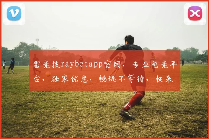 雷竞技raybetapp官网，专业电竞平台，独家优惠，畅玩不等待，快来体验