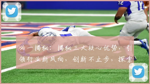 必一揭秘：揭秘三大核心优势，引领行业新风向，创新不止步，探索无限可能