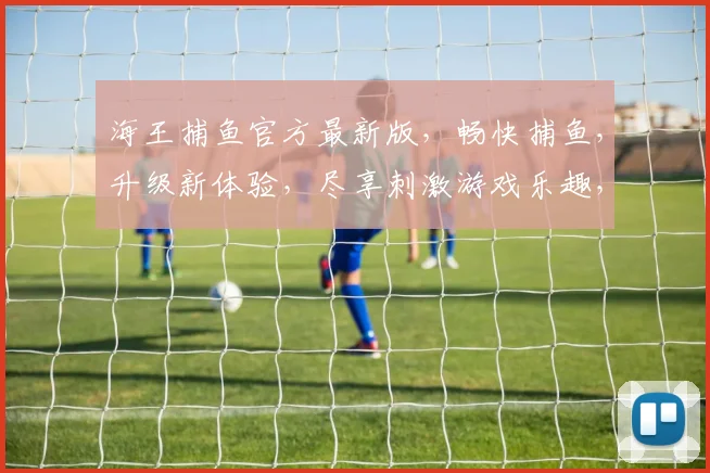 海王捕鱼官方最新版，畅快捕鱼，升级新体验，尽享刺激游戏乐趣，不容错过