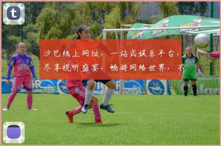 沙巴线上网址，一站式娱乐平台，尽享视听盛宴，畅游网络世界，不容错过