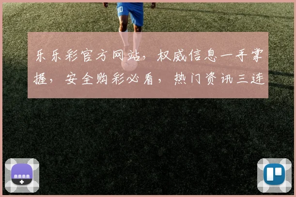 乐乐彩官方网站，权威信息一手掌握，安全购彩必看，热门资讯三连发，中奖喜讯不错过