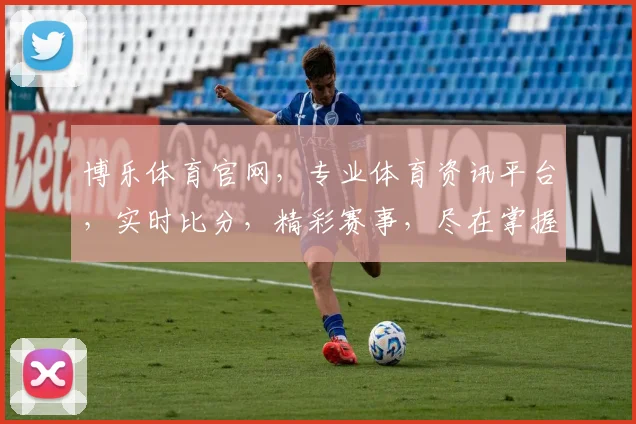 博乐体育官网，专业体育资讯平台，实时比分，精彩赛事，尽在掌握，畅享体育盛宴