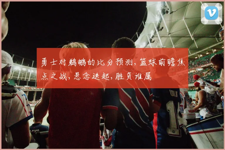 勇士对鹈鹕的比分预测,篮球前瞻焦点之战,悬念迭起,胜负谁属